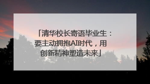 清华校长寄语毕业生：要主动拥抱AI时代，用创新精神塑造未来