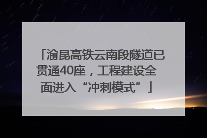 渝昆高铁云南段隧道已贯通40座，工程建设全面进入“冲刺模式”