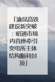 渝昆高铁建设新突破：昭通市境内首座牵引变电所主体结构顺利封顶