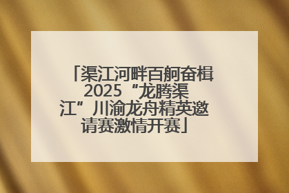 渠江河畔百舸奋楫 2025“龙腾渠江”川渝龙舟精英邀请赛激情开赛