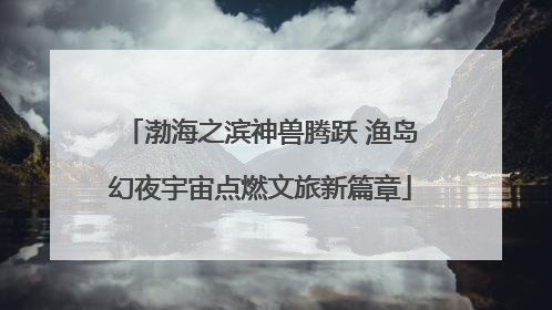 渤海之滨神兽腾跃 渔岛幻夜宇宙点燃文旅新篇章