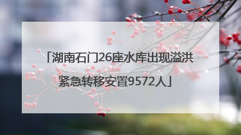 湖南石门26座水库出现溢洪 紧急转移安置9572人
