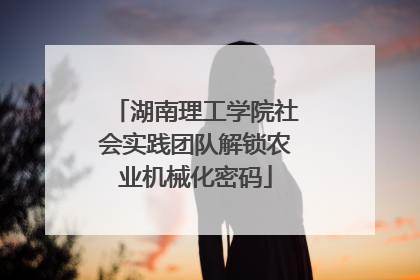 湖南理工学院社会实践团队解锁农业机械化密码