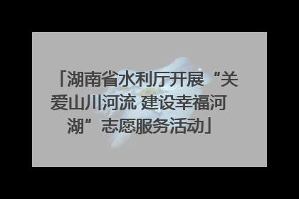 湖南省水利厅开展“关爱山川河流 建设幸福河湖”志愿服务活动