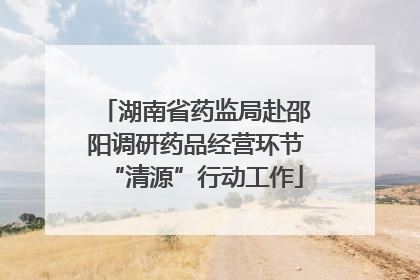 湖南省药监局赴邵阳调研药品经营环节“清源”行动工作