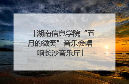 湖南信息学院“五月的微笑”音乐会唱响长沙音乐厅