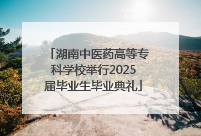 湖南中医药高等专科学校举行2025届毕业生毕业典礼