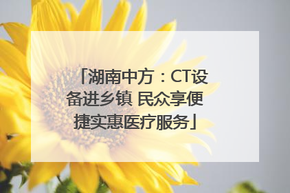 湖南中方：CT设备进乡镇 民众享便捷实惠医疗服务