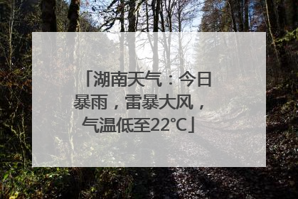 湖南天气：今日暴雨，雷暴大风，气温低至22℃