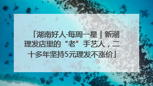 湖南好人·每周一星｜新潮理发店里的“老”手艺人，二十多年坚持5元理发不涨价