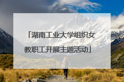 湖南工业大学组织女教职工开展主题活动