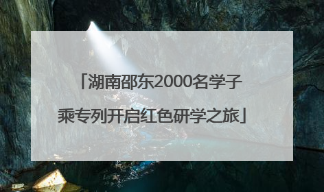 湖南邵东2000名学子乘专列开启红色研学之旅
