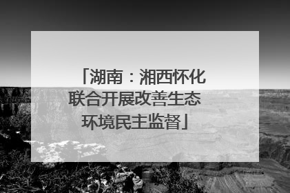 湖南：湘西怀化联合开展改善生态环境民主监督