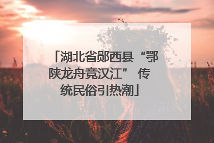 湖北省郧西县“鄂陕龙舟竞汉江” 传统民俗引热潮