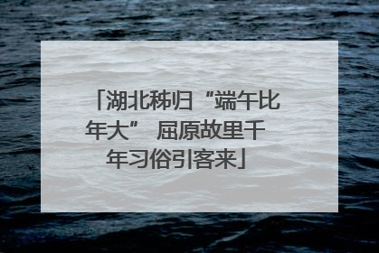 湖北秭归“端午比年大” 屈原故里千年习俗引客来