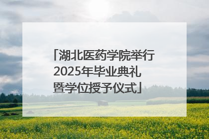 湖北医药学院举行2025年毕业典礼暨学位授予仪式