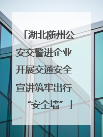 湖北随州公安交警进企业开展交通安全宣讲筑牢出行“安全墙”
