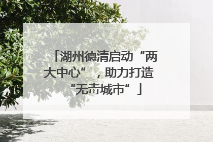湖州德清启动“两大中心”，助力打造“无毒城市”