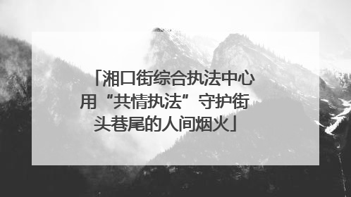 湘口街综合执法中心用“共情执法”守护街头巷尾的人间烟火