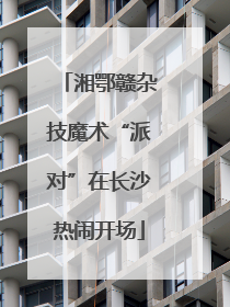 湘鄂赣杂技魔术“派对”在长沙热闹开场