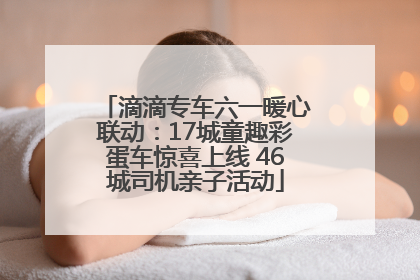 滴滴专车六一暖心联动：17城童趣彩蛋车惊喜上线 46城司机亲子活动