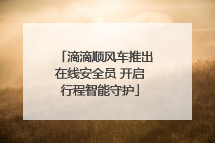 滴滴顺风车推出在线安全员 开启行程智能守护