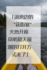 滇池边的“花街宴”火热开席 昆明夏天最潮的打开方式来了