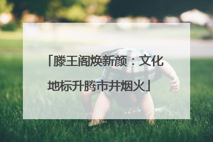 滕王阁焕新颜：文化地标升腾市井烟火