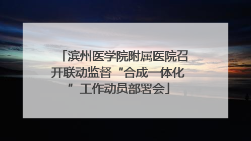 滨州医学院附属医院召开联动监督“合成一体化”工作动员部署会
