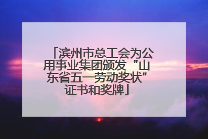 滨州市总工会为公用事业集团颁发“山东省五一劳动奖状”证书和奖牌