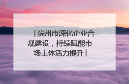 滨州市深化企业合规建设，持续赋能市场主体活力提升