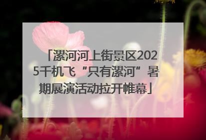 漯河河上街景区2025千机飞“只有漯河”暑期展演活动拉开帷幕