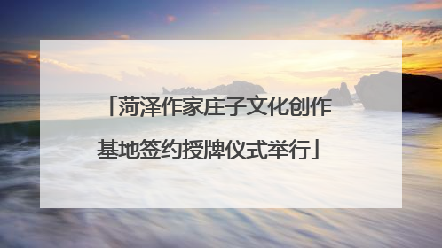 菏泽作家庄子文化创作基地签约授牌仪式举行