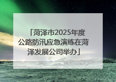 菏泽市2025年度公路防汛应急演练在菏泽发展公司举办