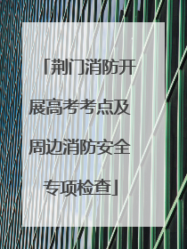 荆门消防开展高考考点及周边消防安全专项检查