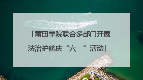 莆田学院联合多部门开展法治护航庆“六一”活动