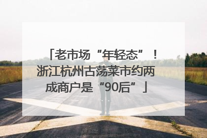 老市场“年轻态”！浙江杭州古荡菜市约两成商户是“90后”