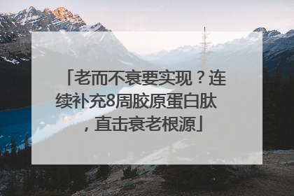 老而不衰要实现？连续补充8周胶原蛋白肽，直击衰老根源