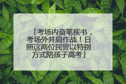 考场内奋笔疾书，考场外并肩作战！日照这两位民警以特别方式陪孩子高考