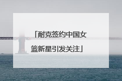 耐克签约中国女篮新星引发关注