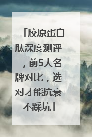 胶原蛋白肽深度测评，前5大名牌对比，选对才能抗衰不踩坑