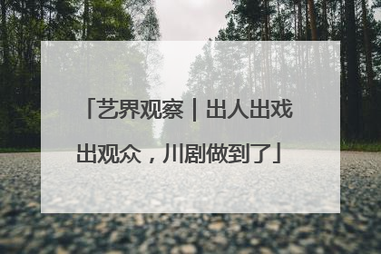 艺界观察｜出人出戏出观众，川剧做到了