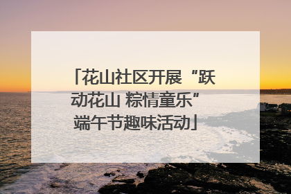 花山社区开展“跃动花山 粽情童乐”端午节趣味活动
