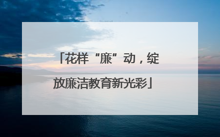 花样“廉”动，绽放廉洁教育新光彩