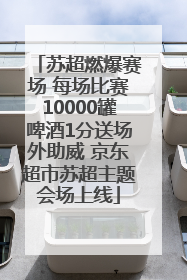 苏超燃爆赛场 每场比赛10000罐啤酒1分送场外助威 京东超市苏超主题会场上线