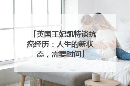 英国王妃凯特谈抗癌经历：人生的新状态，需要时间