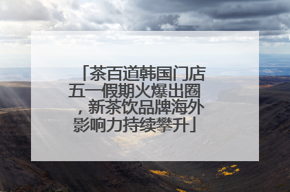 茶百道韩国门店五一假期火爆出圈，新茶饮品牌海外影响力持续攀升
