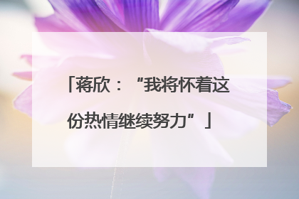 蒋欣：“我将怀着这份热情继续努力”