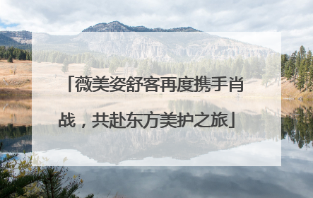 薇美姿舒客再度携手肖战，共赴东方美护之旅