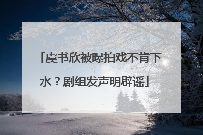 虞书欣被曝拍戏不肯下水？剧组发声明辟谣